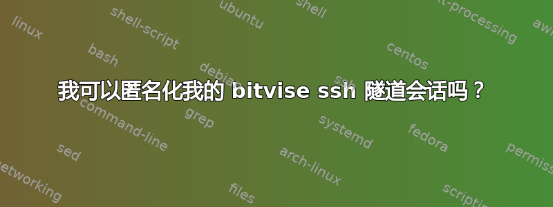 我可以匿名化我的 bitvise ssh 隧道会话吗？