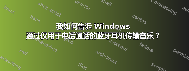 我如何告诉 Windows 通过仅用于电话通话的蓝牙耳机传输音乐？