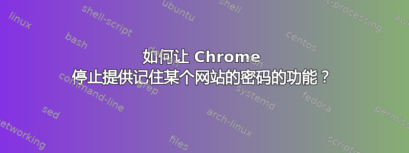 如何让 Chrome 停止提供记住某个网站的密码的功能？