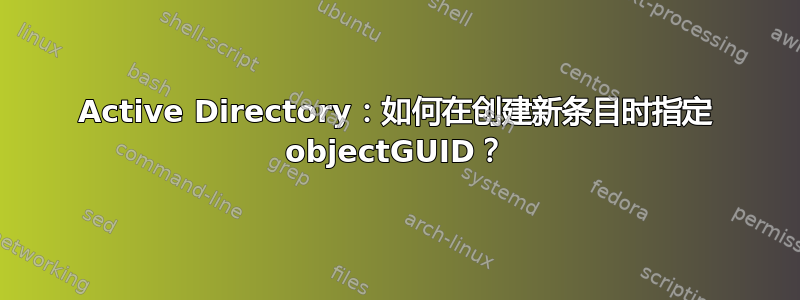 Active Directory：如何在创建新条目时指定 objectGUID？