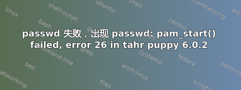 passwd 失败，出现 passwd: pam_start() failed, error 26 in tahr puppy 6.0.2