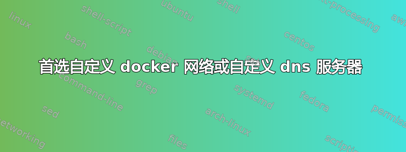 首选自定义 docker 网络或自定义 dns 服务器