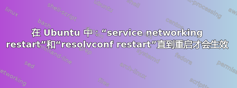 在 Ubuntu 中：“service networking restart”和“resolvconf restart”直到重启才会生效