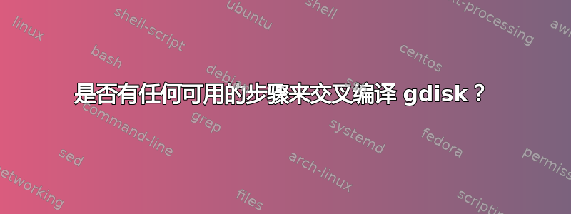 是否有任何可用的步骤来交叉编译 gdisk？