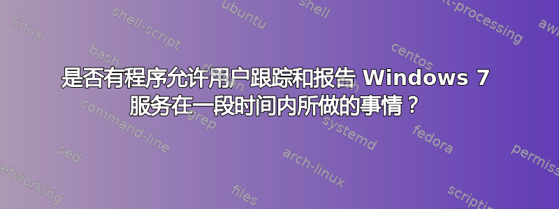 是否有程序允许用户跟踪和报告 Windows 7 服务在一段时间内所做的事情？