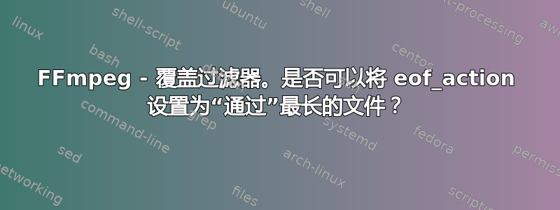 FFmpeg - 覆盖过滤器。是否可以将 eof_action 设置为“通过”最长的文件？