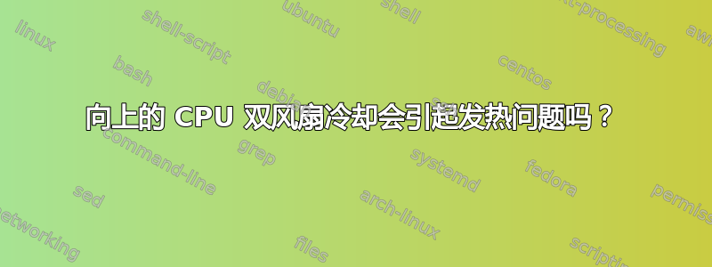 向上的 CPU 双风扇冷却会引起发热问题吗？