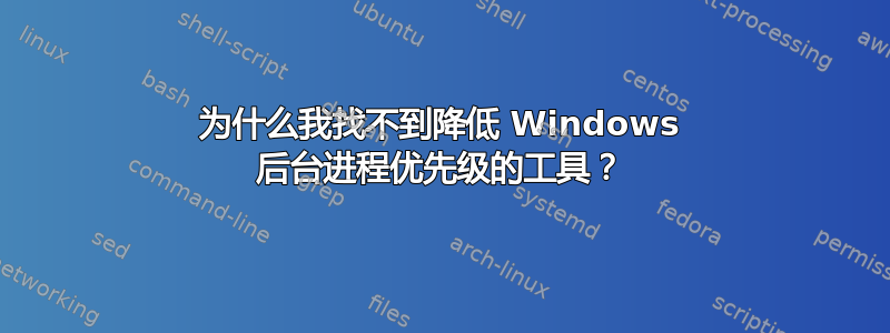 为什么我找不到降低 Windows 后台进程优先级的工具？