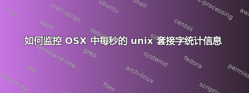 如何监控 OSX 中每秒的 unix 套接字统计信息