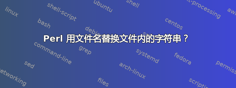 Perl 用文件名替换文件内的字符串？