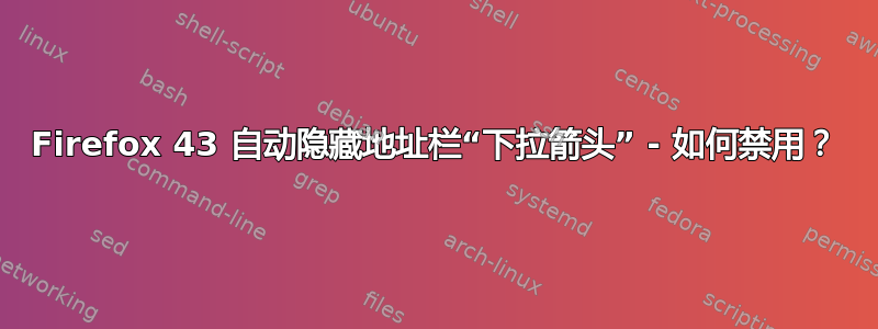Firefox 43 自动隐藏地址栏“下拉箭头” - 如何禁用？