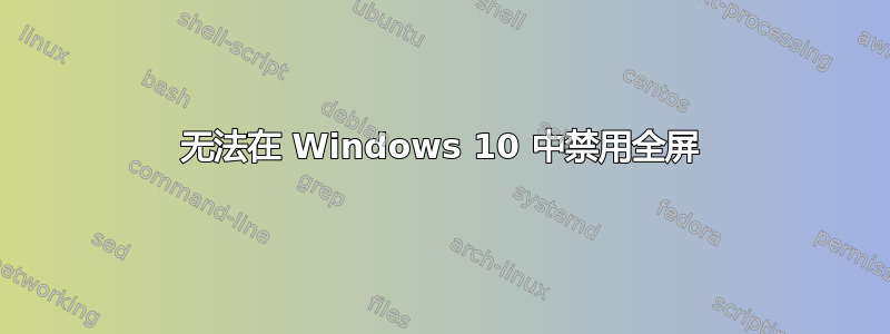 无法在 Windows 10 中禁用全屏