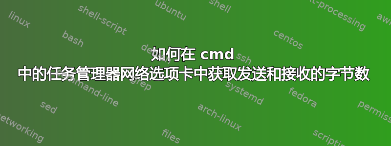 如何在 cmd 中的任务管理器网络选项卡中获取发送和接收的字节数