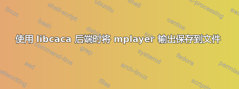 使用 libcaca 后端时将 mplayer 输出保存到文件