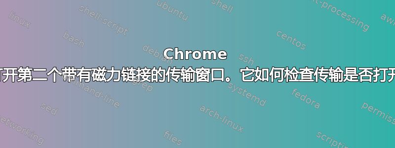 Chrome 会打开第二个带有磁力链接的传输窗口。它如何检查传输是否打开？