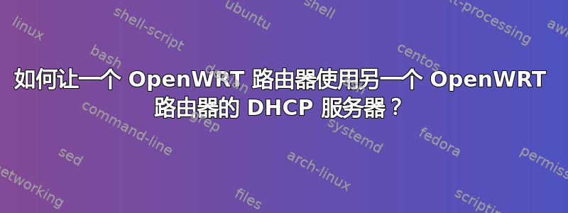 如何让一个 OpenWRT 路由器使用另一个 OpenWRT 路由器的 DHCP 服务器？