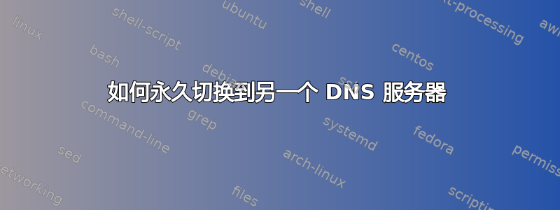 如何永久切换到另一个 DNS 服务器