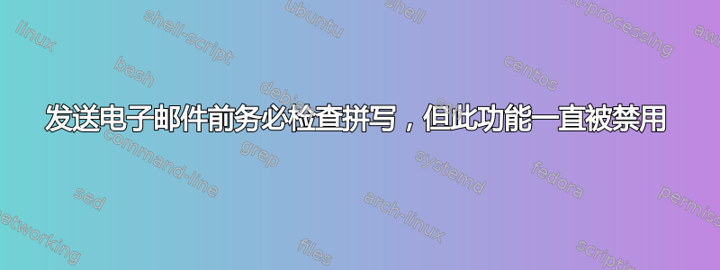 发送电子邮件前务必检查拼写，但此功能一直被禁用