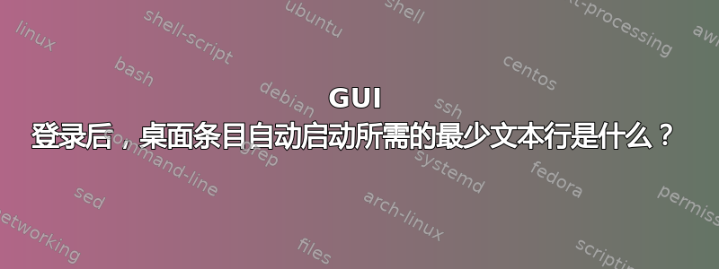 GUI 登录后，桌面条目自动启动所需的最少文本行是什么？