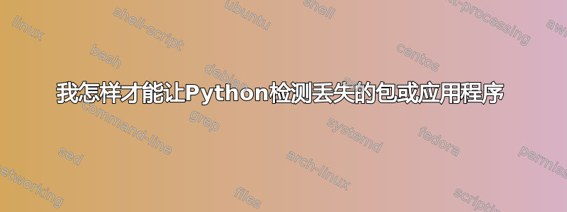 我怎样才能让Python检测丢失的包或应用程序