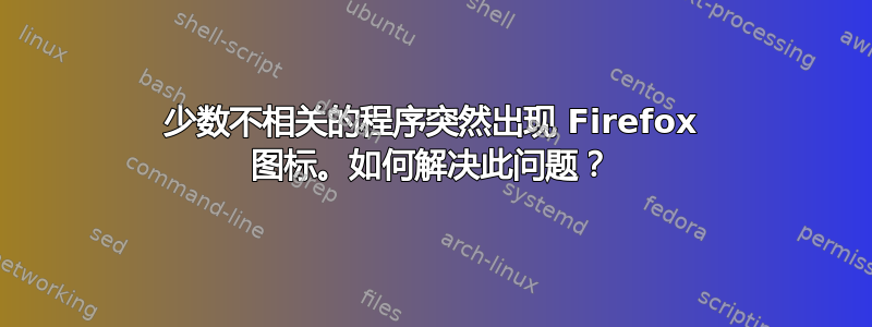 少数不相关的程序突然出现 Firefox 图标。如何解决此问题？