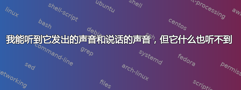 我能听到它发出的声音和说话的声音，但它什么也听不到