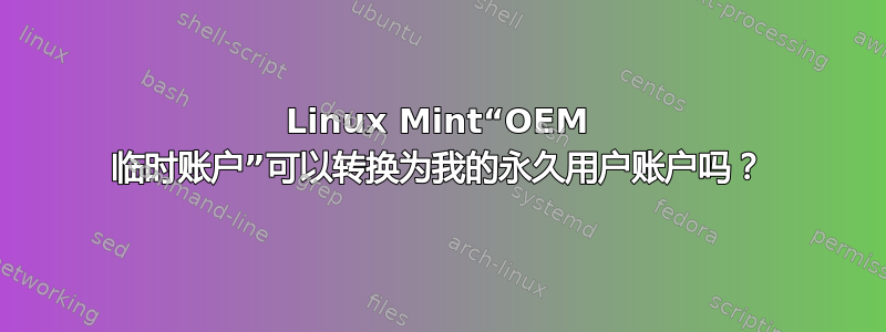 Linux Mint“OEM 临时账户”可以转换为我的永久用户账户吗？