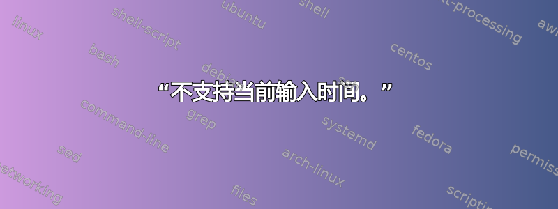 “不支持当前输入时间。”