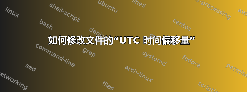 如何修改文件的“UTC 时间偏移量”