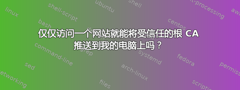 仅仅访问一个网站就能将受信任的根 CA 推送到我的电脑上吗？