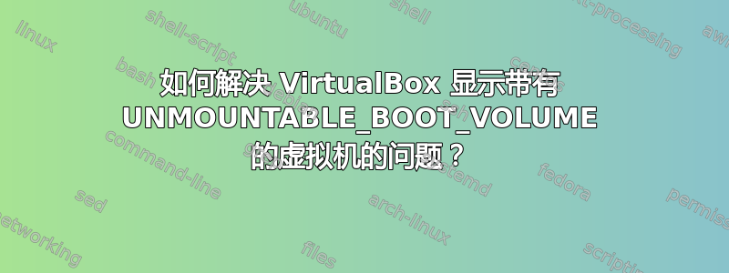 如何解决 VirtualBox 显示带有 UNMOUNTABLE_BOOT_VOLUME 的虚拟机的问题？