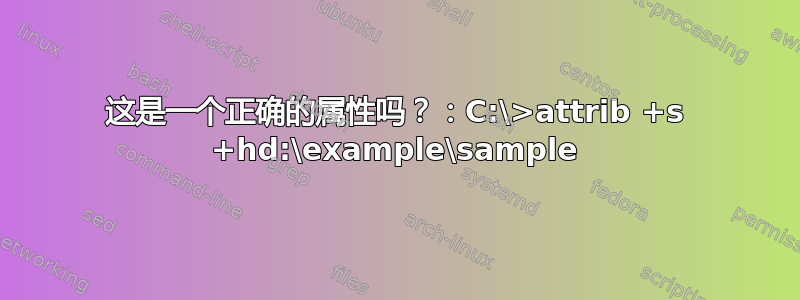 这是一个正确的属性吗？：C:\>attrib +s +hd:\example\sample