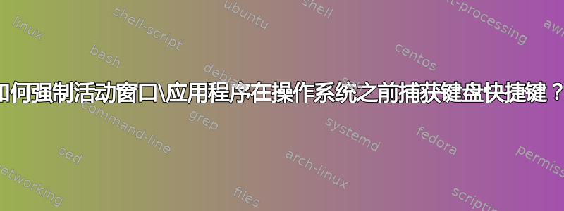 如何强制活动窗口\应用程序在操作系统之前捕获键盘快捷键？