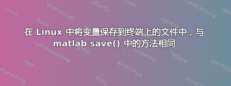 在 Linux 中将变量保存到终端上的文件中，与 matlab save() 中的方法相同