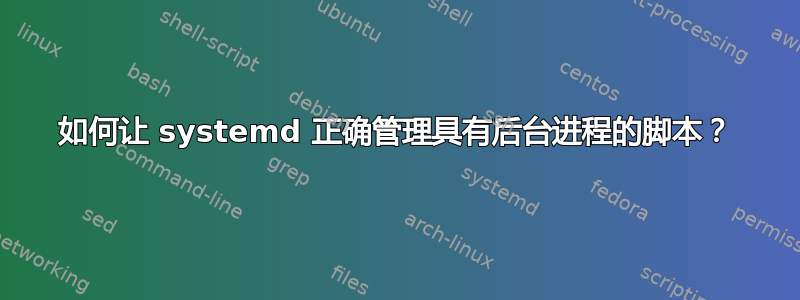 如何让 systemd 正确管理具有后台进程的脚本？