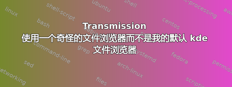 Transmission 使用一个奇怪的文件浏览器而不是我的默认 kde 文件浏览器