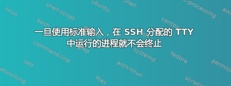 一旦使用标准输入，在 SSH 分配的 TTY 中运行的进程就不会终止