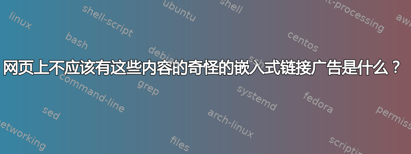 网页上不应该有这些内容的奇怪的嵌入式链接广告是什么？