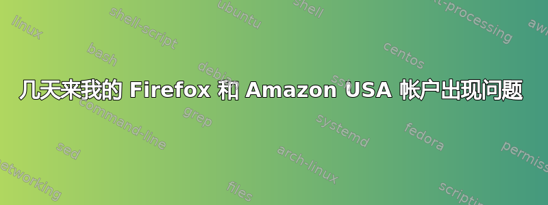 几天来我的 Firefox 和 Amazon USA 帐户出现问题