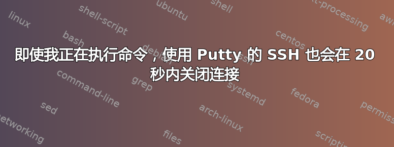 即使我正在执行命令，使用 Putty 的 SSH 也会在 20 秒内关闭连接