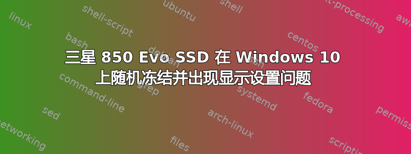 三星 850 Evo SSD 在 Windows 10 上随机冻结并出现显示设置问题