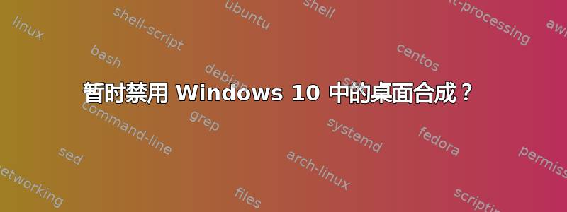 暂时禁用 Windows 10 中的桌面合成？