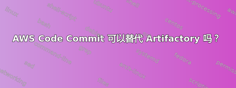 AWS Code Commit 可以替代 Artifactory 吗？