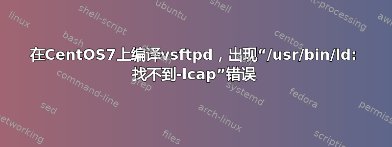 在CentOS7上编译vsftpd，出现“/usr/bin/ld: 找不到-lcap”错误