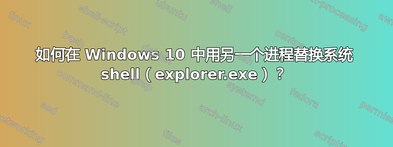 如何在 Windows 10 中用另一个进程替换系统 shell（explorer.exe）？