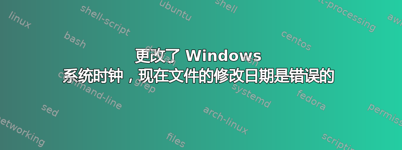 更改了 Windows 系统时钟，现在文件的修改日期是错误的