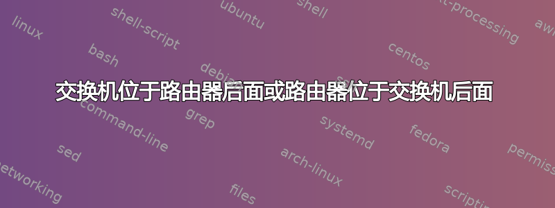 交换机位于路由器后面或路由器位于交换机后面