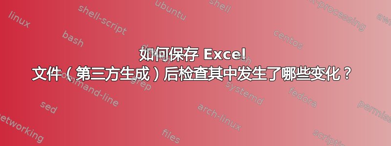 如何保存 Excel 文件（第三方生成）后检查其中发生了哪些变化？