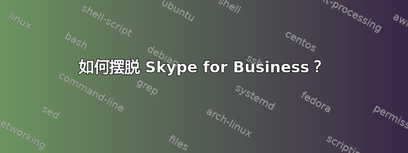 如何摆脱 Skype for Business？