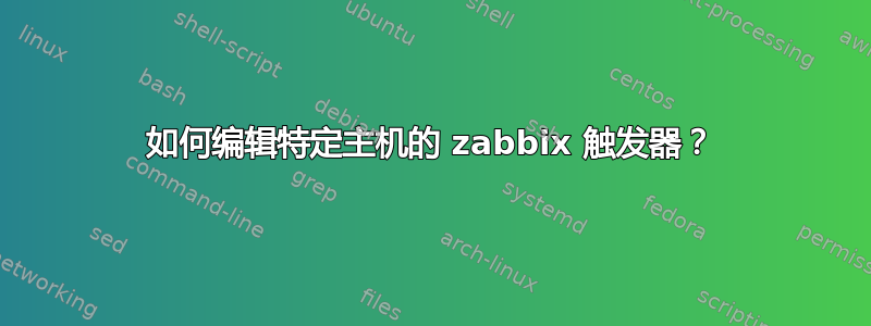 如何编辑特定主机的 zabbix 触发器？